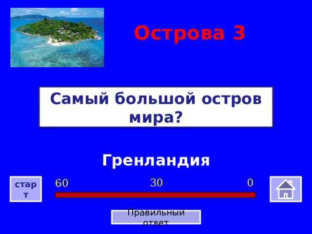 Острова  3 Самый большой остров мира? Гренландия 0 30 60 старт Правильный ответ 