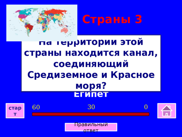 Страны 3 На территории этой страны находится канал, соединяющий Средиземное и Красное моря? Египет 0 30 60 старт Правильный ответ 