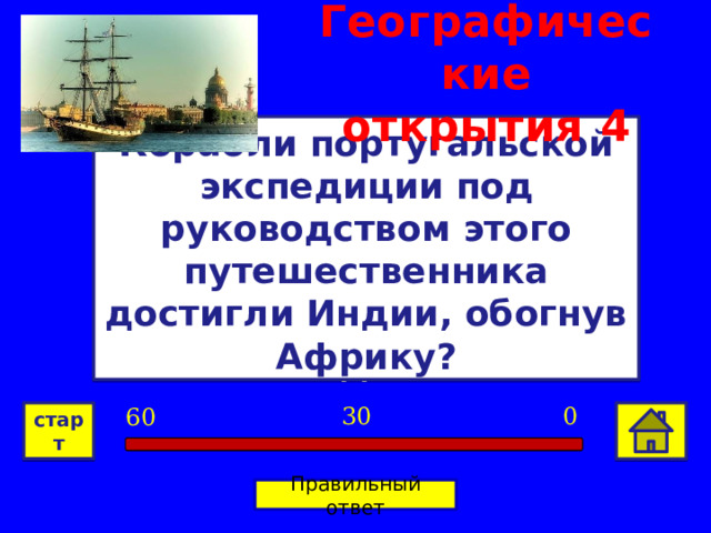 Географические открытия  4 Корабли португальской экспедиции под руководством этого путешественника достигли Индии, обогнув Африку? Васко да Гама 0 30 60 старт Правильный ответ 