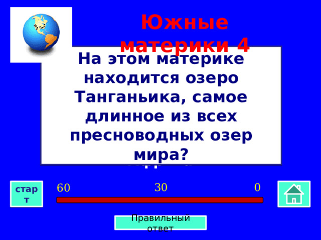 Южные материки  4 На этом материке находится озеро Танганьика, самое длинное из всех пресноводных озер мира? Африка 0 30 60 старт Правильный ответ 