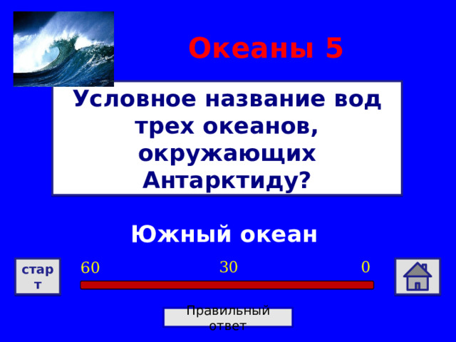 Океаны  5 Условное название вод трех океанов, окружающих Антарктиду? Южный океан 0 30 60 старт Правильный ответ 