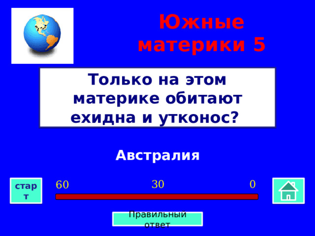 Южные материки  5 Только на этом материке обитают ехидна и утконос? Австралия 0 30 60 старт Правильный ответ 