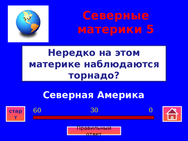 Северные материки  5 Нередко на этом материке наблюдаются торнадо? Северная Америка 0 30 60 старт Правильный ответ 