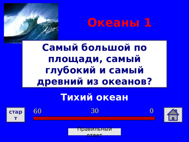 Океаны 1 Самый большой по площади, самый глубокий и самый древний из океанов? Тихий океан 0 30 60 старт Правильный ответ 