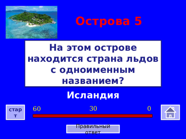 Острова  5 На этом острове находится страна льдов с одноименным названием? Исландия 0 30 60 старт Правильный ответ 