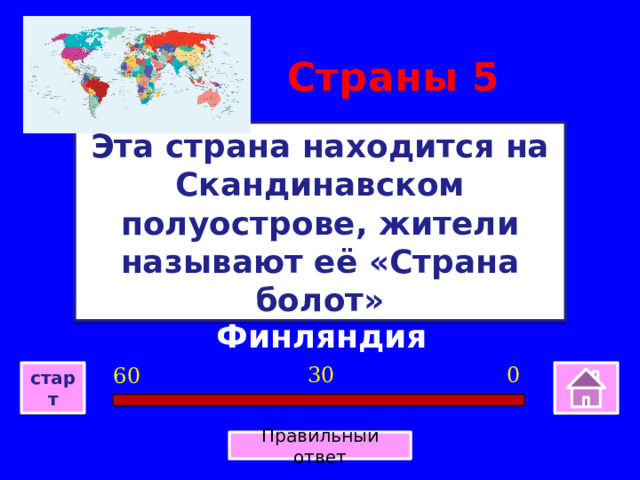 Страны 5 Эта страна находится на Скандинавском полуострове, жители называют её «Страна болот» Финляндия 0 30 60 старт Правильный ответ 