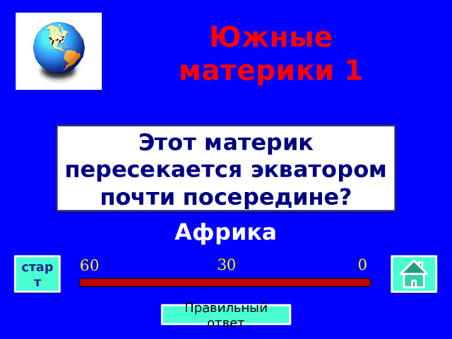 Южные материки 1 Этот материк пересекается экватором почти посередине? Африка 0 30 60 старт Правильный ответ 