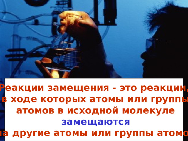 Реакции замещения - это реакции,  в ходе которых атомы или группы  атомов в исходной молекуле  замещаются  на другие атомы или группы атомов 