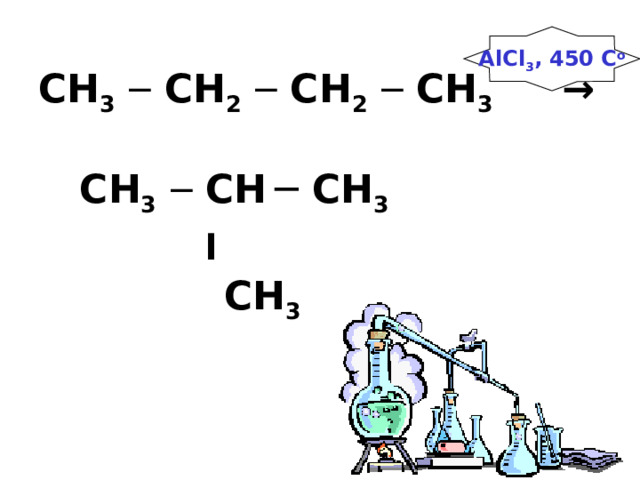  CH 3  ─ CH 2  ─ CH 2  ─ CH 3  →    CH 3  ─ CH  ─  CH 3   ׀    CH 3      AlCl 3 , 450 C o 