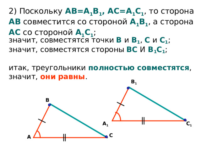 2 ) Поскольку АВ=А 1 В 1 , АС=А 1 С 1 , то сторона АВ совместится со стороной А 1 В 1 , а сторона АС со стороной А 1 С 1 ; значит, совместятся точки В  и В 1 , С и С 1 ;  значит, совместятся стороны ВС  И  В 1 С 1 ;   итак, треугольники полностью совместятся ,  значит, они равны . В 1 В С 1 А 1 С А 