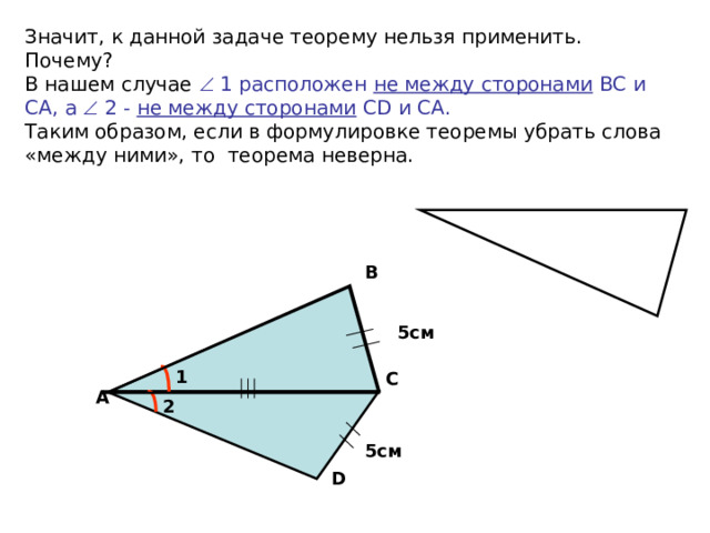 Значит, к данной задаче теорему нельзя применить.  Почему?  В нашем случае  1 расположен не между сторонами ВС и СА, а  2 - не между сторонами С D и СА.  Таким образом, если в формулировке теоремы убрать слова «между ними», то теорема неверна.   В 5см 1 С А 2 5см D 