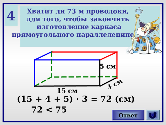 4 см 4 Хватит ли 73 м проволоки, для того, чтобы закончить изготовление каркаса прямоугольного параллелепипеда?  5 см 15 см (15 + 4 + 5) · 3 = 72 (см) 72  Ответ 