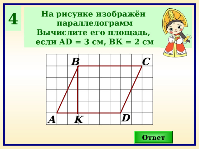 4 На рисунке изображён параллелограмм Вычислите его площадь, если А D = 3 см, ВК = 2 см В С D А K Ответ 