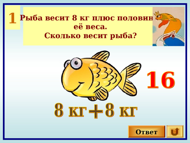 1 Рыба весит 8 кг плюс половина её веса. Сколько весит рыба? Ответ 