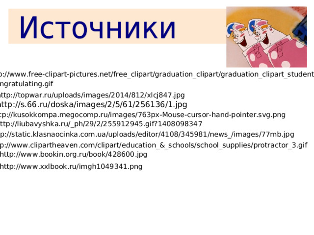 http://www.free-clipart-pictures.net/free_clipart/graduation_clipart/graduation_clipart_students _congratulating.gif  http://topwar.ru/uploads/images/2014/812/xlcj847.jpg  http://s.66.ru/doska/images/2/5/61/256136/1.jpg http://kusokkompa.megocomp.ru/images/763px-Mouse-cursor-hand-pointer.svg.png  http://liubavyshka.ru/_ph/29/2/255912945.gif?1408098347 http://static.klasnaocinka.com.ua/uploads/editor/4108/345981/news_/images/77mb.jpg  http://www.clipartheaven.com/clipart/education_&_schools/school_supplies/protractor_3.gif  http://www.bookin.org.ru/book/428600.jpg  http://www.xxlbook.ru/imgh1049341.png  