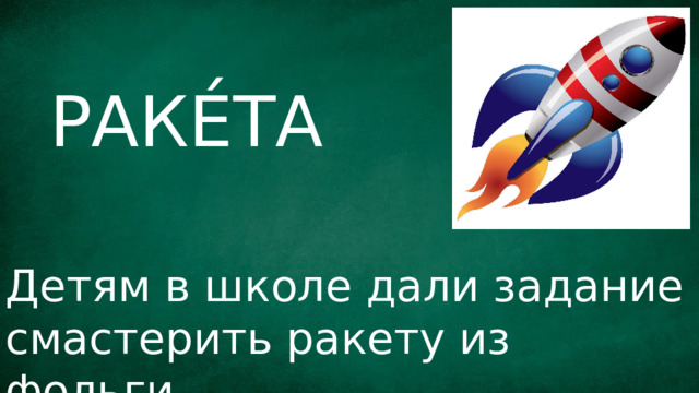 РАКЕ́ТА Детям в школе дали задание смастерить ракету из фольги. 