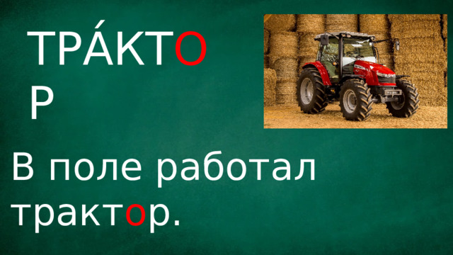 ТРА́КТ О Р В поле работал тракт о р. 