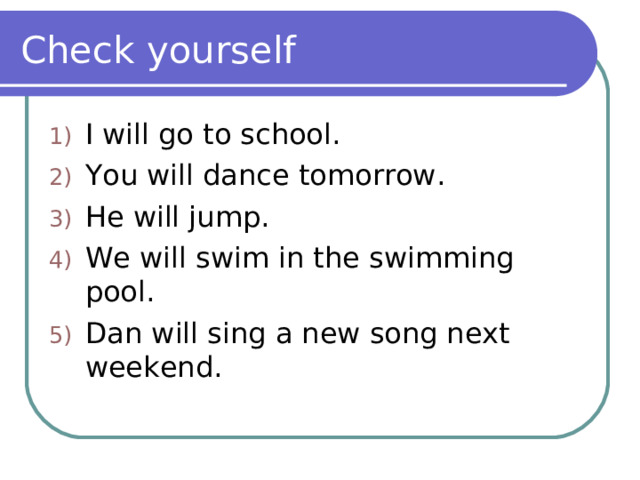 Check yourself I will go to school. You will dance tomorrow. He will jump. We will swim in the swimming pool. Dan will sing a new song next weekend. 
