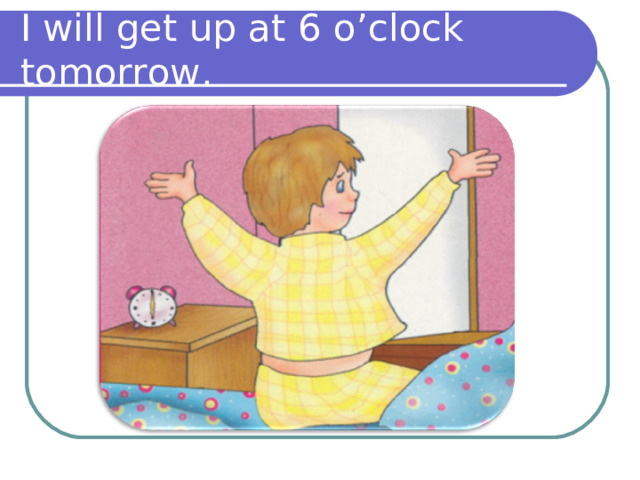 I will get up at 6 o’clock tomorrow. 
