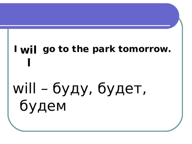 I go to the park tomorrow. will will – буду, будет, будем 