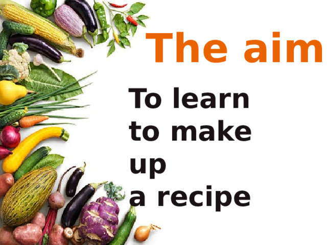 The aim To learn to make up a recipe 