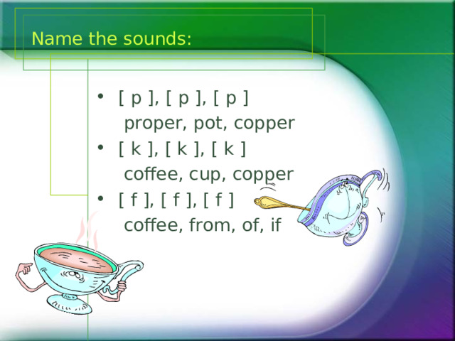 Name the sounds:  [ p ], [ p ], [ p ]  proper, pot, copper  [ k ], [ k ], [ k ]  coffee, cup, copper  [ f ], [ f ], [ f ]  coffee, from, of, if 