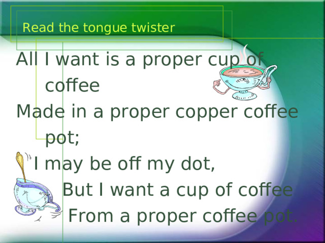 Read the tongue twister All I want is a proper cup of   coffee Made in a proper copper coffee  pot;  I may be off my dot,  But I want a cup of coffee  From a proper coffee pot. 