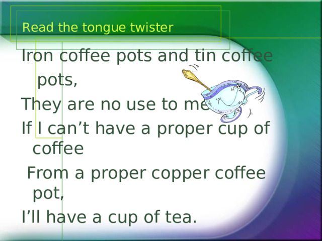 Read the tongue twister Iron coffee pots and tin coffee  pots, They are no use to me If I can’t have a proper cup of coffee  From a proper copper coffee pot, I’ll have a cup of tea. 