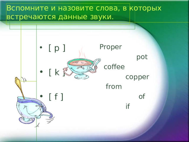 Вспомните и назовите слова, в которых встречаются данные звуки.  [ p ] Proper  pot  coffee  copper  from  of  if  [ k ]  [ f ] 