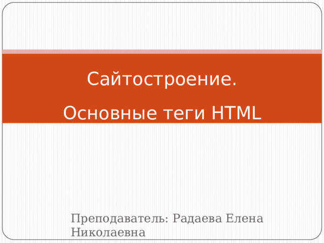 Сайтостроение. Основные теги  HTML Преподаватель: Радаева Елена Николаевна 