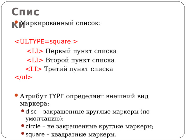 Списки Маркированный список:   Первый пункт  списка  Второй пункт  списка  Третий пункт  списка  Атрибут TYPE определяет внешний вид  маркера: disc – закрашенные круглые маркеры (по  умолчанию); circle – не закрашенные круглые  маркеры; square – квадратные  маркеры. disc – закрашенные круглые маркеры (по  умолчанию); circle – не закрашенные круглые  маркеры; square – квадратные  маркеры. 