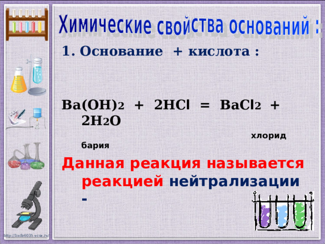 1. Основание + кислота :  Ва(ОН) 2 + 2НС l = ВаС l 2 + 2Н 2 О   хлорид бария  Данная реакция называется реакцией нейтрализации -   