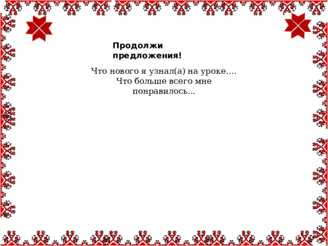  Продолжи предложения Продолжи предложения! Что нового я узнал(а) на уроке…. Что больше всего мне понравилось... 