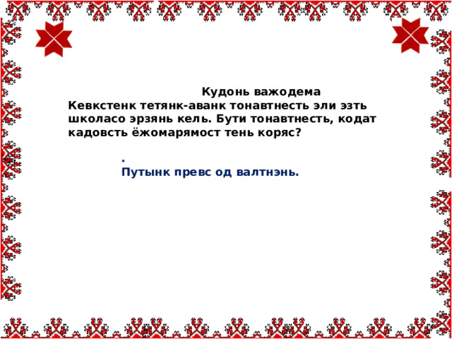  Кудонь важодема Кевкстенк тетянк-аванк тонавтнесть эли эзть школасо эрзянь кель. Бути тонавтнесть, кодат кадовсть ёжомарямост тень коряс?    Кудонь важодема . Путынк превс од валтнэнь. 