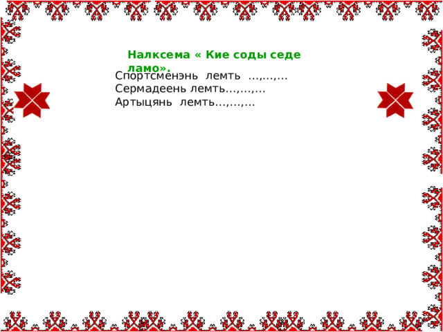   Налксема « Кие соды седе ламо». Спортсменэнь лемть …,…,… Сермадеень лемть…,…,… Артыцянь лемть…,…,… 