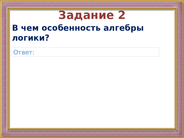 Задание 2 В чем особенность алгебры логики? Ответ: 