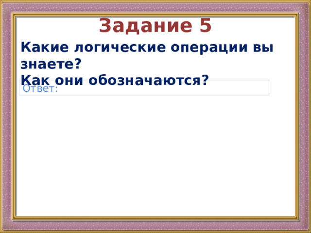 Задание 5 Какие логические операции вы знаете?  Как они обозначаются?  Ответ: 