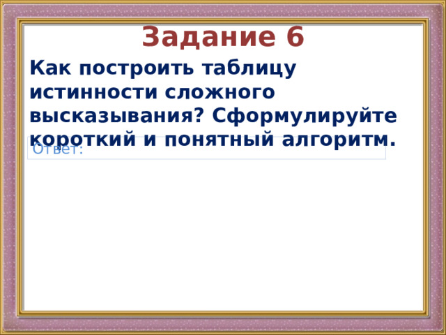 Задание 6 Как построить таблицу истинности сложного высказывания? Сформулируйте короткий и понятный алгоритм.  Ответ: 