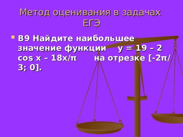 Метод оценивания в задачах ЕГЭ В9 Найдите наибольшее значение функции y = 19 – 2 cos x – 18 x / π  на отрезке [-2 π /3; 0 ] . 