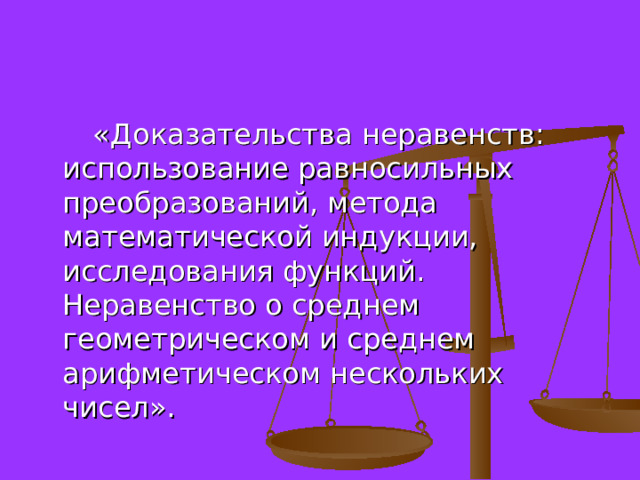  «Доказательства неравенств: использование равносильных преобразований, метода математической индукции, исследования функций. Неравенство о среднем геометрическом и среднем арифметическом нескольких чисел». 