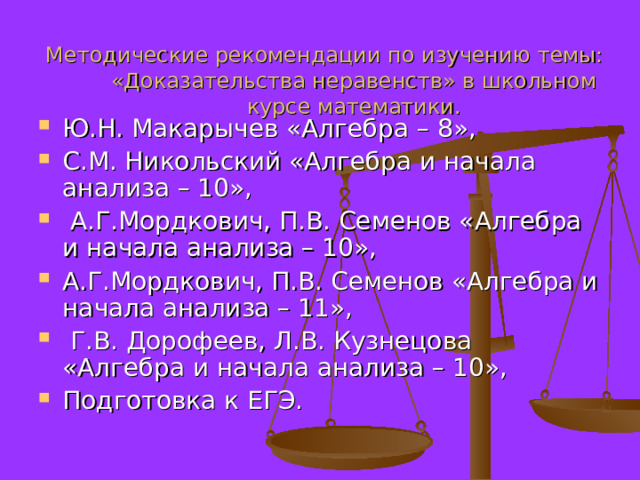 Методические рекомендации по изучению темы: «Доказательства неравенств» в школьном курсе математики. Ю.Н. Макарычев «Алгебра – 8», С.М. Никольский «Алгебра и начала анализа – 10»,  А.Г.Мордкович, П.В. Семенов «Алгебра и начала анализа – 10», А.Г.Мордкович, П.В. Семенов «Алгебра и начала анализа – 11»,  Г.В. Дорофеев, Л.В. Кузнецова «Алгебра и начала анализа – 10», Подготовка к ЕГЭ. 