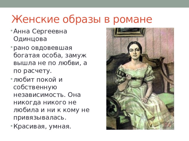 Женские образы в романе Анна Сергеевна Одинцова рано овдовевшая богатая особа, замуж вышла не по любви, а по расчету. любит покой и собственную независимость. Она никогда никого не любила и ни к кому не привязывалась. Красивая, умная. 