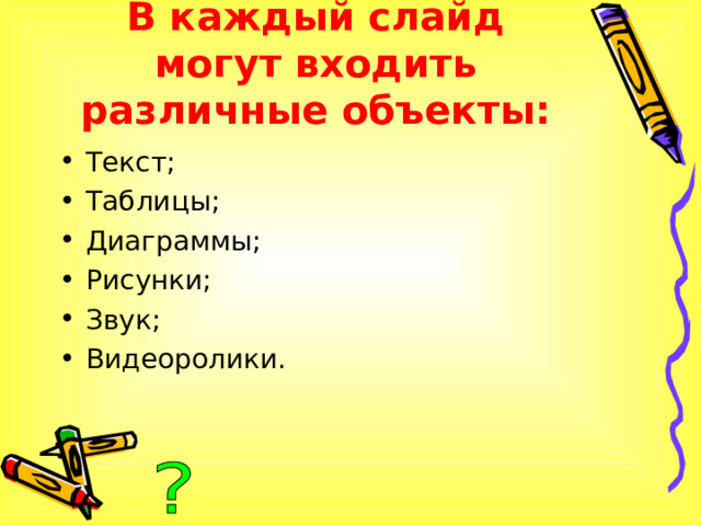 В каждый слайд могут входить различные объекты: Текст; Таблицы; Диаграммы; Рисунки; Звук; Видеоролики. 