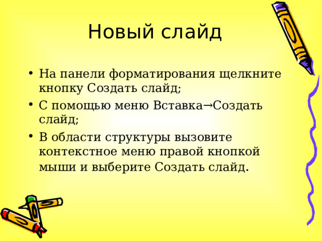 Новый слайд На панели форматирования щелкните кнопку Создать слайд; С помощью меню Вставка→Создать слайд; В области структуры вызовите контекстное меню правой кнопкой мыши и выберите Создать слайд . 