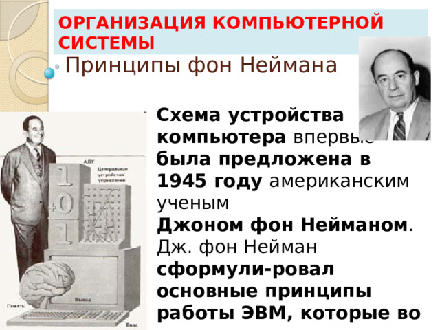 Организация компьютерной системы Принципы фон Неймана Схема устройства  компьютера впервые  была предложена в 1945 году американским ученым  Джоном фон Нейманом .  Дж. фон Нейман сформули-ровал основные принципы работы ЭВМ, которые во многом сохранились и в современных компьютерах . 