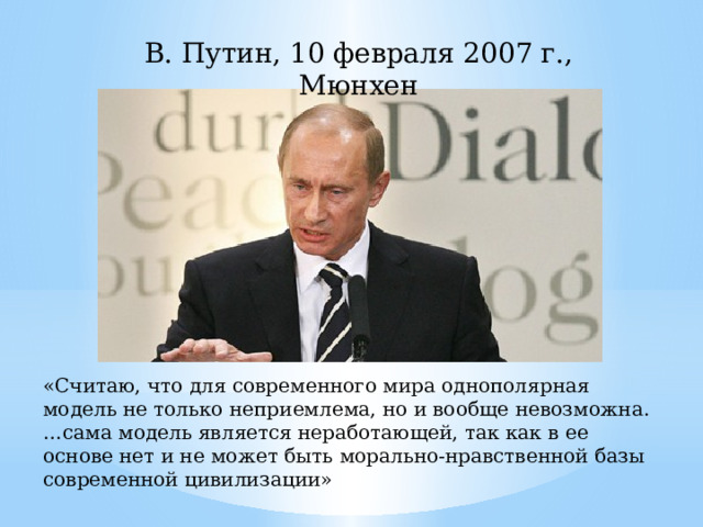 В. Путин, 10 февраля 2007 г., Мюнхен «Считаю, что для современного мира однополярная модель не только неприемлема, но и вообще невозможна. … сама модель является неработающей, так как в ее основе нет и не может быть морально-нравственной базы современной цивилизации» 