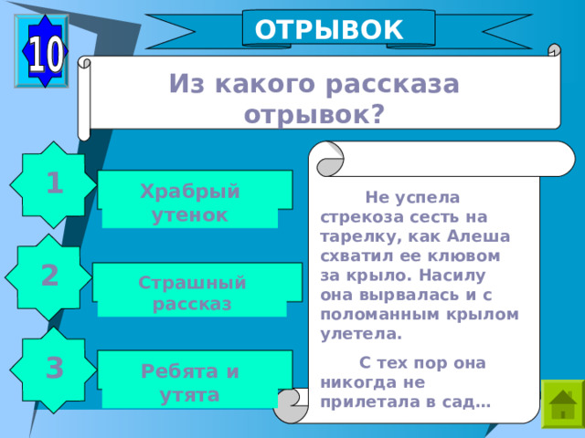 ОТРЫВОК Из какого рассказа отрывок? 1 Храбрый утенок  Не успела стрекоза сесть на тарелку, как Алеша схватил ее клювом за крыло. Насилу она вырвалась и с поломанным крылом улетела.  С тех пор она никогда не прилетала в сад… 2 Страшный рассказ 3 Ребята и утята 