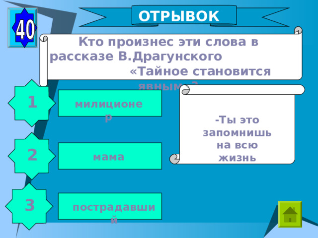 ОТРЫВОК Кто произнес эти слова в рассказе В.Драгунского «Тайное становится явным»? 1 милиционер -Ты это запомнишь на всю жизнь 2 мама 3 пострадавший 