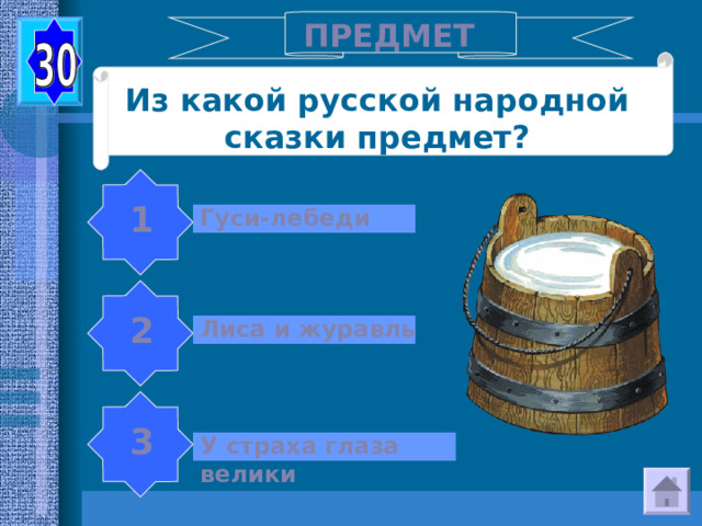 ПРЕДМЕТ Из какой русской народной сказки предмет? 1 Гуси-лебеди 2 Лиса и журавль 3 У страха глаза велики 