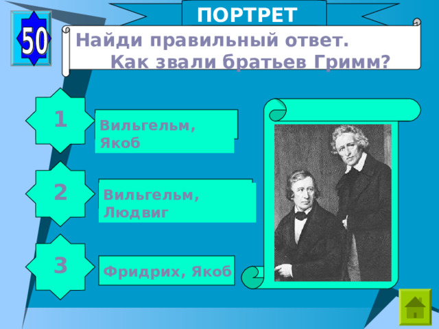 ПОРТРЕТЫ Найди правильный ответ. Как звали братьев Гримм?  1 Вильгельм, Якоб 2 Вильгельм, Людвиг 3 Фридрих, Якоб 